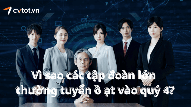 Vì sao các tập đoàn lớn thường tuyển ồ ạt vào quý 4?